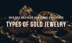 Solid Gold vs Gold Filled vs Gold Plated vs Gold Vermeil Jewelry